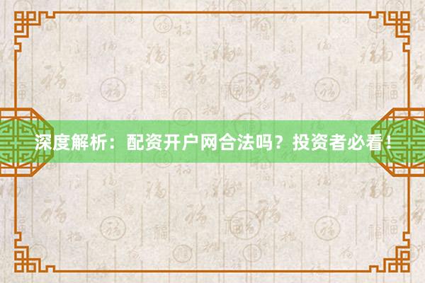 深度解析：配资开户网合法吗？投资者必看！