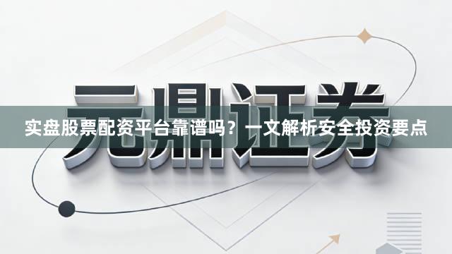 实盘股票配资平台靠谱吗？一文解析安全投资要点