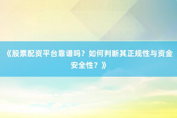 《股票配资平台靠谱吗？如何判断其正规性与资金安全性？》