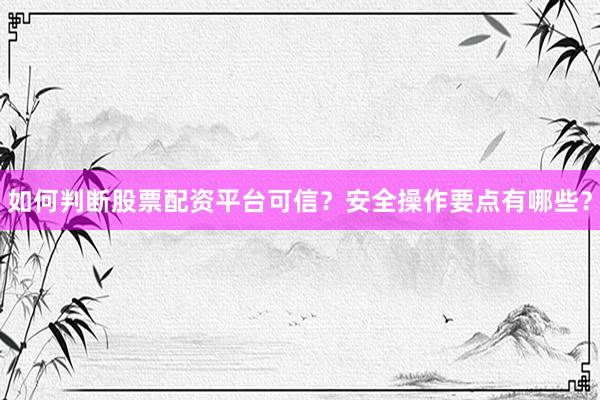如何判断股票配资平台可信？安全操作要点有哪些？