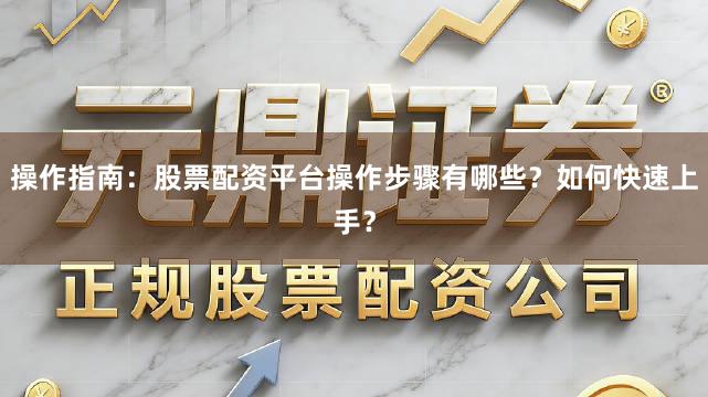 操作指南：股票配资平台操作步骤有哪些？如何快速上手？