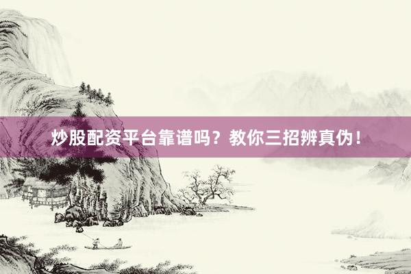 炒股配资平台靠谱吗？教你三招辨真伪！