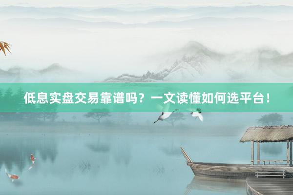 低息实盘交易靠谱吗？一文读懂如何选平台！