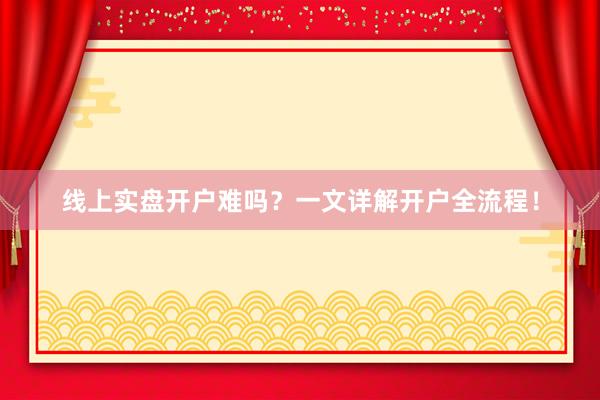 线上实盘开户难吗？一文详解开户全流程！