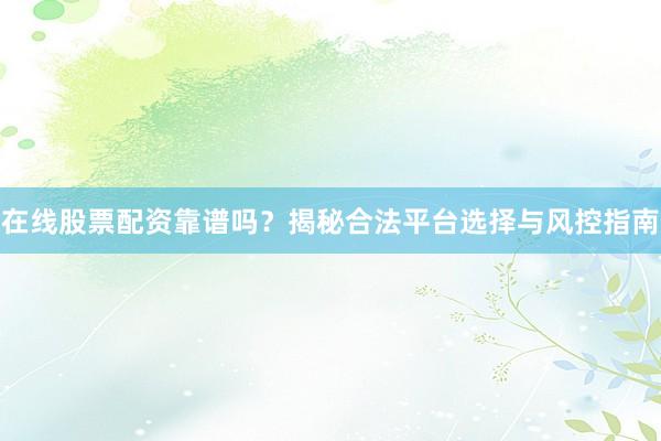 在线股票配资靠谱吗？揭秘合法平台选择与风控指南