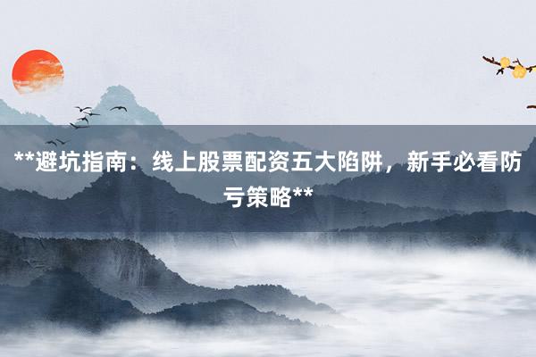 **避坑指南：线上股票配资五大陷阱，新手必看防亏策略**