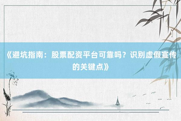 《避坑指南：股票配资平台可靠吗？识别虚假宣传的关键点》