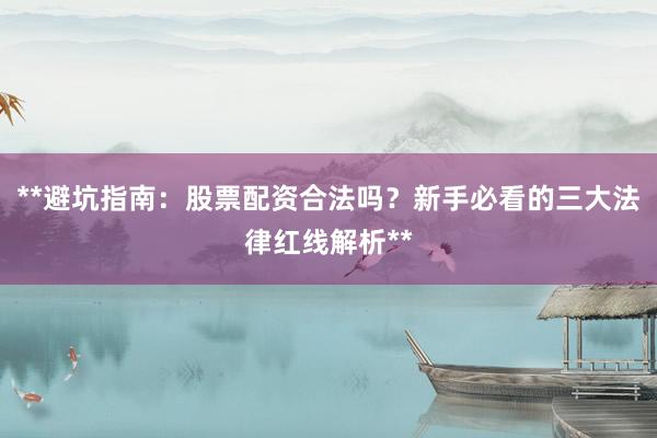 **避坑指南：股票配资合法吗？新手必看的三大法律红线解析**
