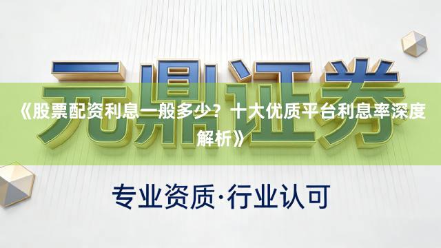 《股票配资利息一般多少？十大优质平台利息率深度解析》