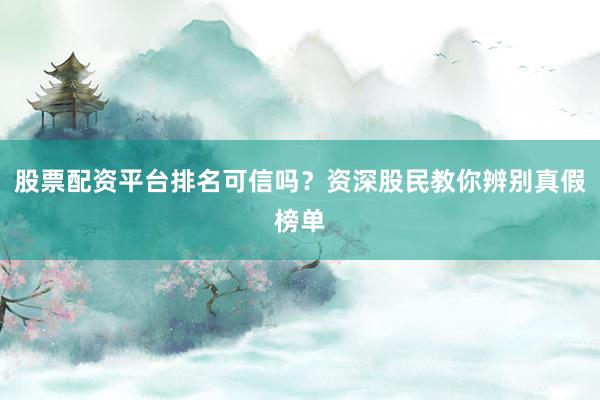 股票配资平台排名可信吗？资深股民教你辨别真假榜单