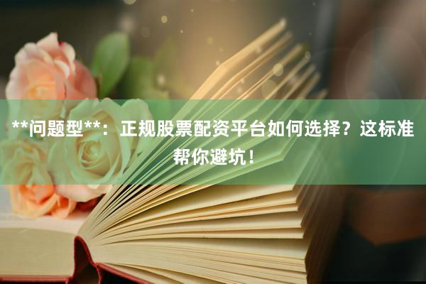 **问题型**：正规股票配资平台如何选择？这标准帮你避坑！