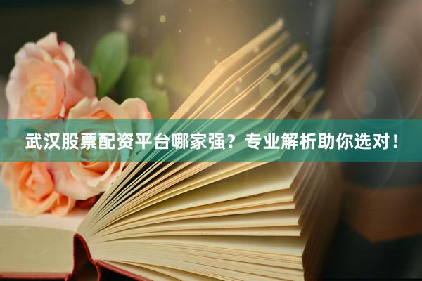 武汉股票配资平台哪家强？专业解析助你选对！