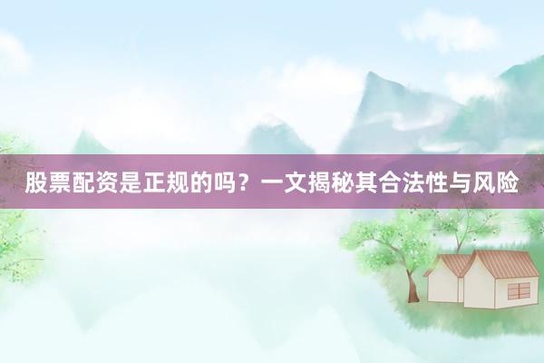 股票配资是正规的吗？一文揭秘其合法性与风险