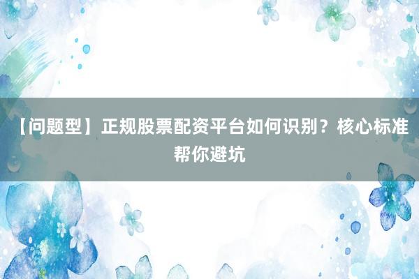 【问题型】正规股票配资平台如何识别？核心标准帮你避坑