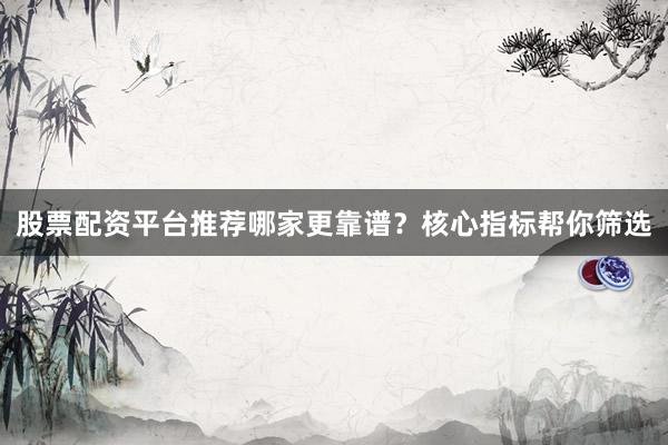 股票配资平台推荐哪家更靠谱？核心指标帮你筛选