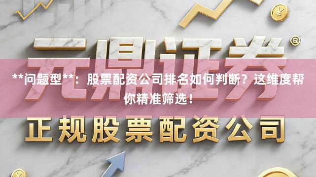 **问题型**：股票配资公司排名如何判断？这维度帮你精准筛选！