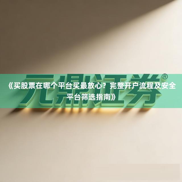 《买股票在哪个平台买最放心？完整开户流程及安全平台筛选指南》