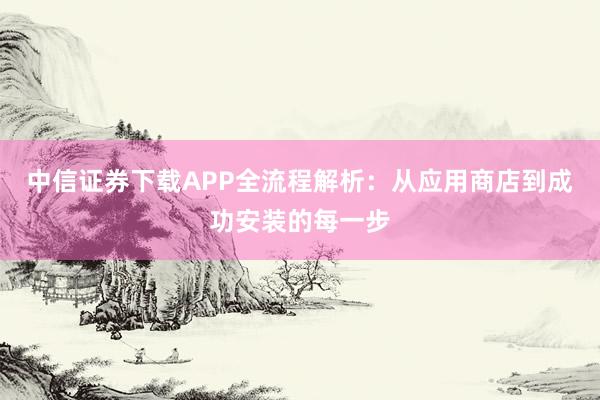 中信证券下载APP全流程解析：从应用商店到成功安装的每一步