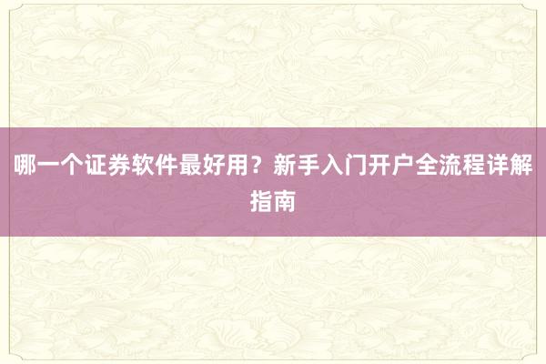 哪一个证券软件最好用？新手入门开户全流程详解指南