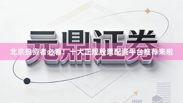 北京投资者必看！十大正规股票配资平台推荐来啦