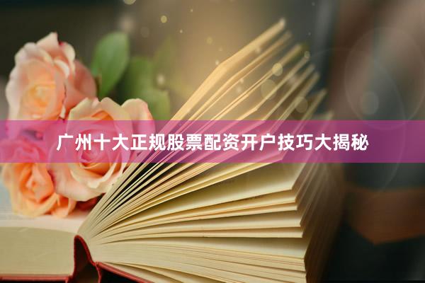 广州十大正规股票配资开户技巧大揭秘