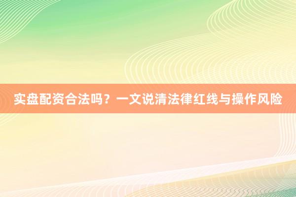 实盘配资合法吗？一文说清法律红线与操作风险