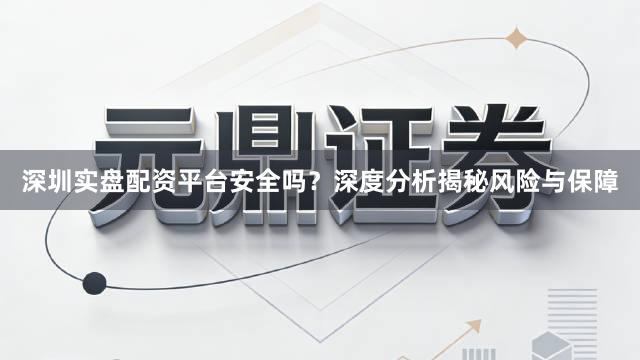 深圳实盘配资平台安全吗？深度分析揭秘风险与保障