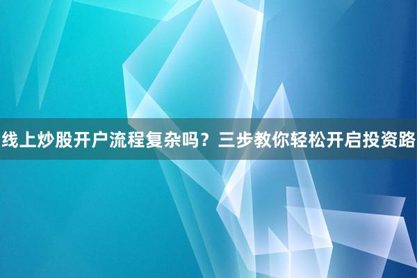 线上炒股开户流程复杂吗？三步教你轻松开启投资路