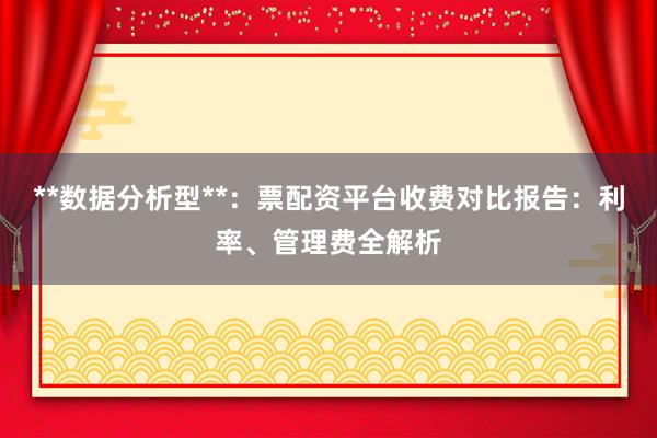 **数据分析型**：票配资平台收费对比报告：利率、管理费全解析