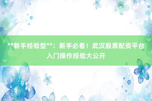 **新手经验型**：新手必看！武汉股票配资平台入门操作经验大公开