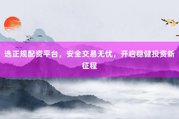 选正规配资平台，安全交易无忧，开启稳健投资新征程