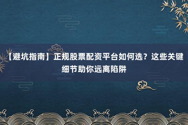 【避坑指南】正规股票配资平台如何选？这些关键细节助你远离陷阱