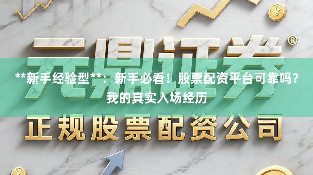 **新手经验型**：新手必看！股票配资平台可靠吗？我的真实入场经历
