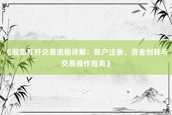 《股票杠杆交易流程详解：账户注册、资金划转与交易操作指南》