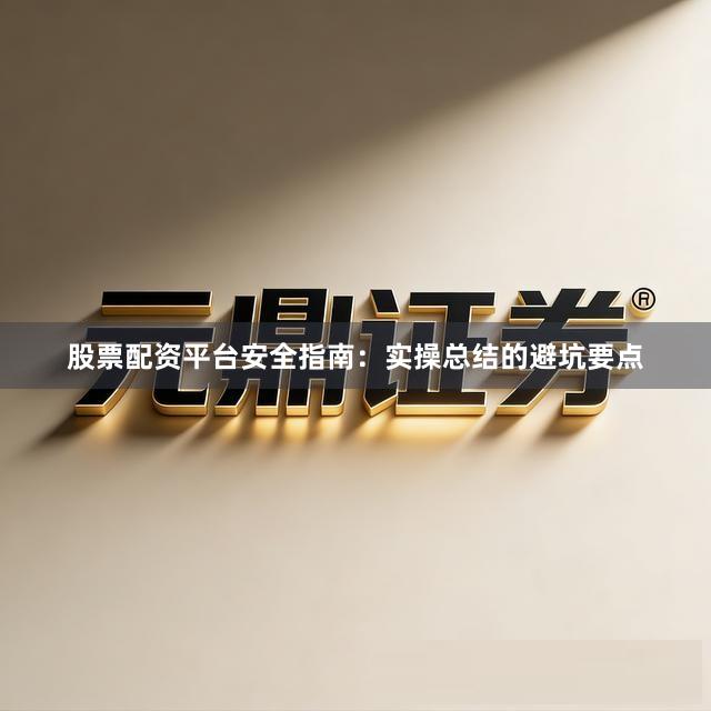 股票配资平台安全指南：实操总结的避坑要点