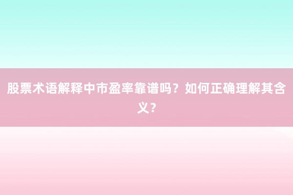 股票术语解释中市盈率靠谱吗？如何正确理解其含义？