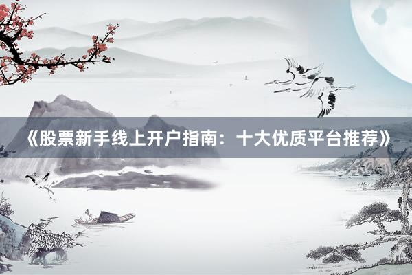 《股票新手线上开户指南：十大优质平台推荐》