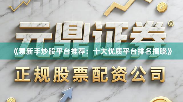 《票新手炒股平台推荐：十大优质平台排名揭晓》