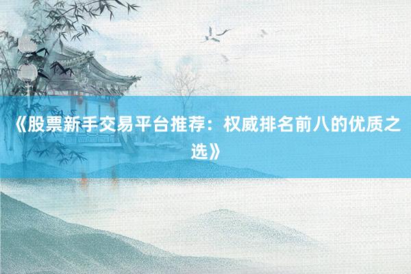 《股票新手交易平台推荐：权威排名前八的优质之选》