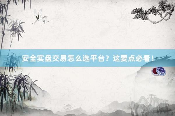 安全实盘交易怎么选平台？这要点必看！