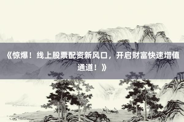 《惊爆！线上股票配资新风口，开启财富快速增值通道！》