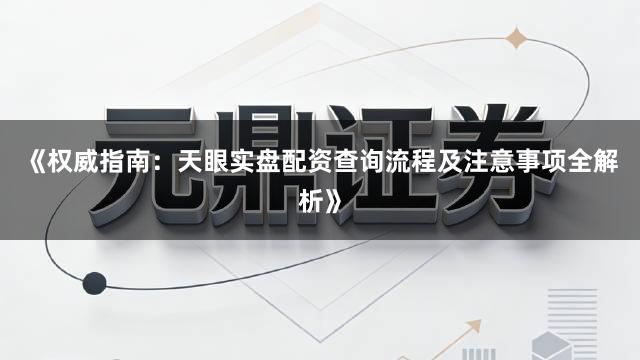 《权威指南：天眼实盘配资查询流程及注意事项全解析》