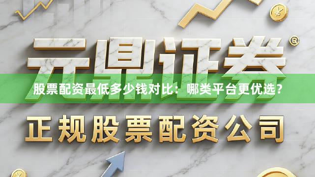 股票配资最低多少钱对比：哪类平台更优选？