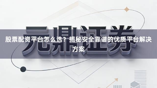 股票配资平台怎么选？揭秘安全靠谱的优质平台解决方案