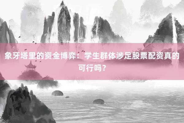 象牙塔里的资金博弈：学生群体涉足股票配资真的可行吗？