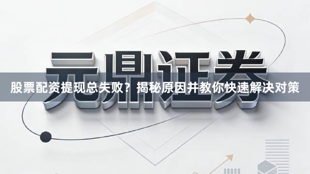 股票配资提现总失败？揭秘原因并教你快速解决对策