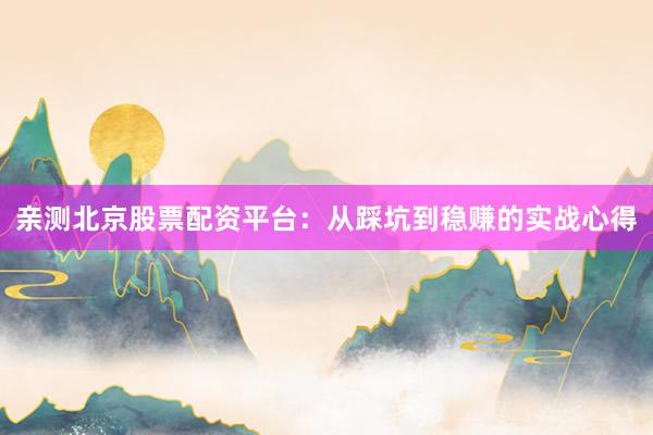 亲测北京股票配资平台：从踩坑到稳赚的实战心得
