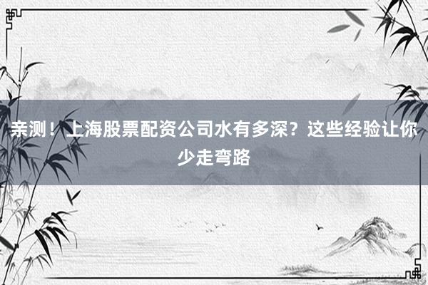 亲测！上海股票配资公司水有多深？这些经验让你少走弯路