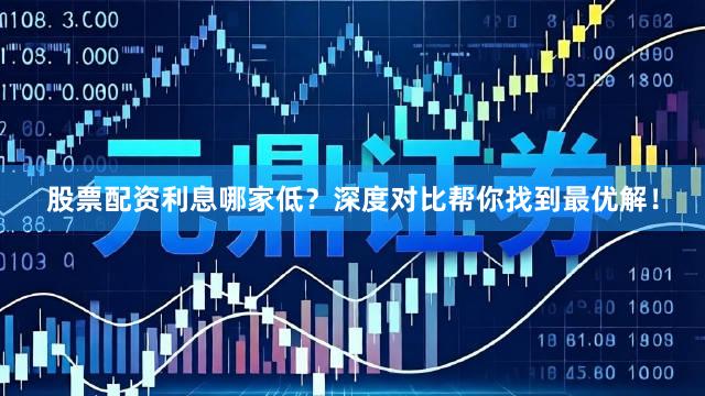 股票配资利息哪家低？深度对比帮你找到最优解！