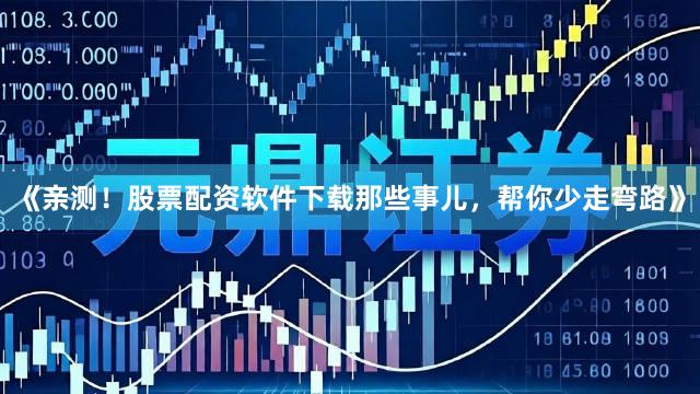 《亲测！股票配资软件下载那些事儿，帮你少走弯路》